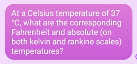 At a Celsius temperature of 37
°C, what are the corresponding
Fahrenheit and absolute (on
both kelvin and rankine scales)
temperatures?
