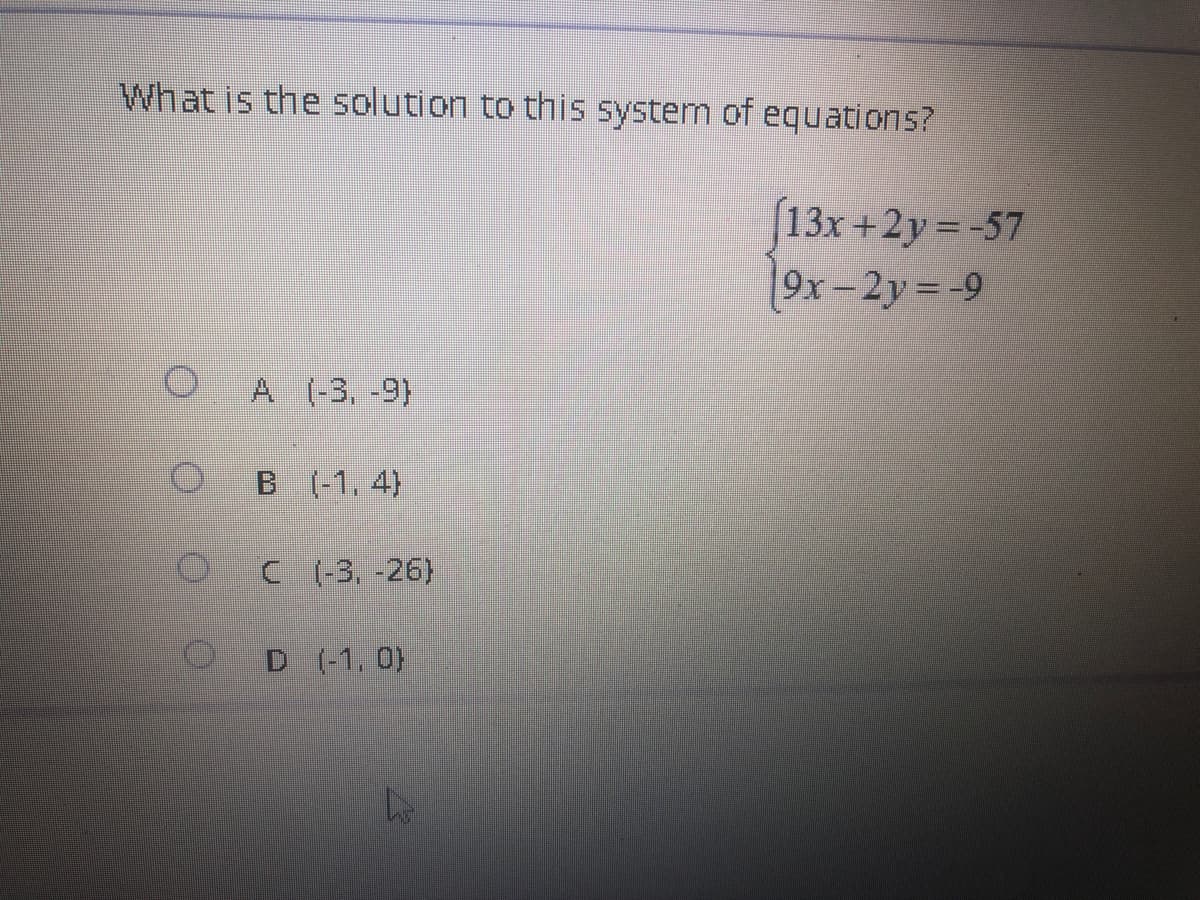 What is the solution to this system of equations?
O
O
O
A (-3, -9)
B (-1.4)
C (-3, -26)
D (-1,0)
A
13x+2y=-57
9x-2y=-9