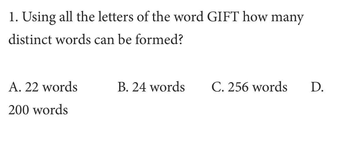 1. Using all the letters of the word GIFT how many
distinct words can be formed?
A. 22 words
B. 24 words
C. 256 words
D.
200 words
