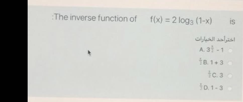 The inverse function of
f(x) = 2 log3 (1-x)
is
%3D
اختراحد الخيارات
A. 3 -1
B. 1+3
C. 3
D. 1-3
