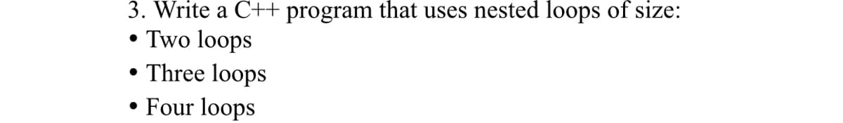 3. Write a C++ program that uses nested loops of size:
• Two loops
• Three loops
Four loops
