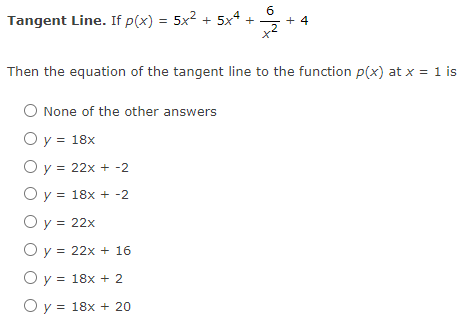 Tangent Line. If p(x) = 5x2 + 5x4 +
6
+ 4
%3D
Then the equation of the tangent line to the function p(x) at x = 1 is
O None of the other answers
O y = 18x
O y = 22x + -2
O y = 18x + -2
O y = 22x
O y = 22x + 16
O y = 18x + 2
O y = 18x + 20
