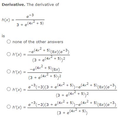 Derivative. The derivative of
e-3
h(x)
3 + e(4x2 + 5)
%3D
is
O none of the other answers
+ 5) (8x)(e-3)
+ 5),2
-e(4x + 5)(8x)
+ 5))2
O h'(x) =
(3 + e(4x² +
.2
O h'(x) =
(3 +
e(4x?
e-(-3)(3 + e(4x2 + 5),-e(4x² + 5)(8x)(e-3)
O h'(x) :
(3 + e(4x2 +
e(-3)(3 + e(4x2
O h'(x):
+ 5),-e(4x² + 5)(8x)(e-3)
(3 + e(4x2 + 5))

