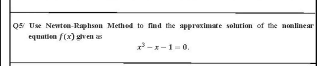 Q5/ Use Newt on-Raphson Method to find the approximate solution of the nonlinear
equation f(x) giv en as
x3 – x - 1 = 0.
