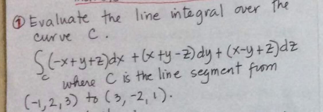 DEvaluate the line integral over The
Cur ve
C.
S6x+y+z)dx +6x +y-2)dy+ (x-y +2)dz
where c is the line segment fiom
(-1,2, 3) to (3,-2, 1).

