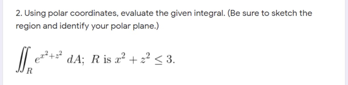 2. Using polar coordinates, evaluate the given integral. (Be sure to sketch the
region and identify your polar plane.)
dA; R is a? + 2² < 3.
