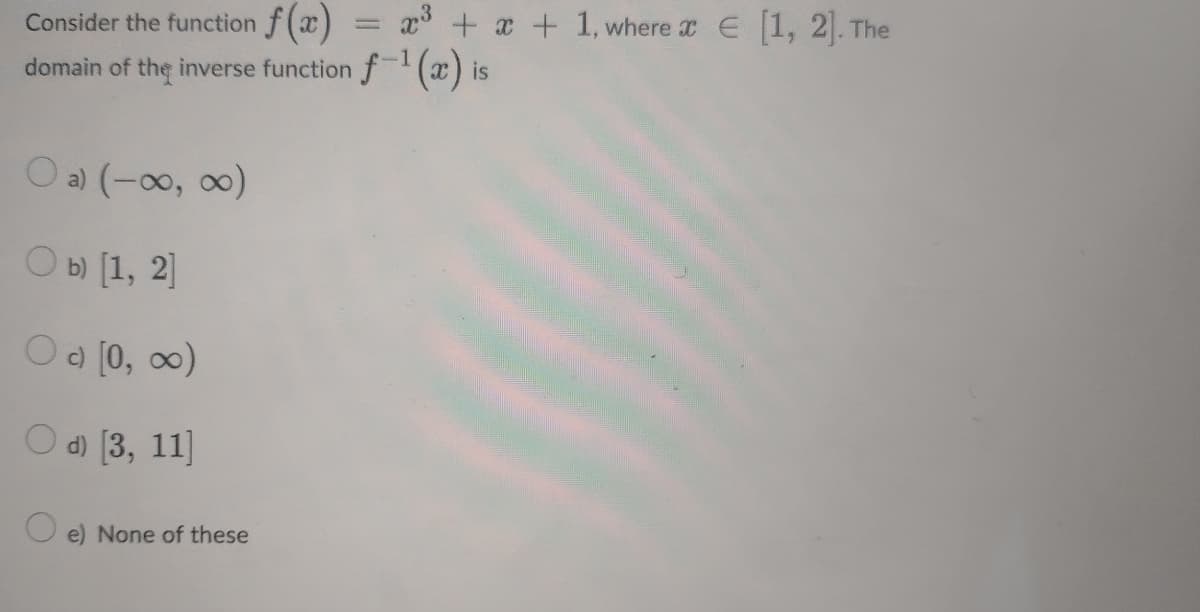 a + x + 1, where x E 1, 2. The
Consider the function f(x)
domain of the inverse function f x) is
O a) (-00, 0)
O b) [1, 2]
O [0, 0)
O d [3, 11]
e) None of these
