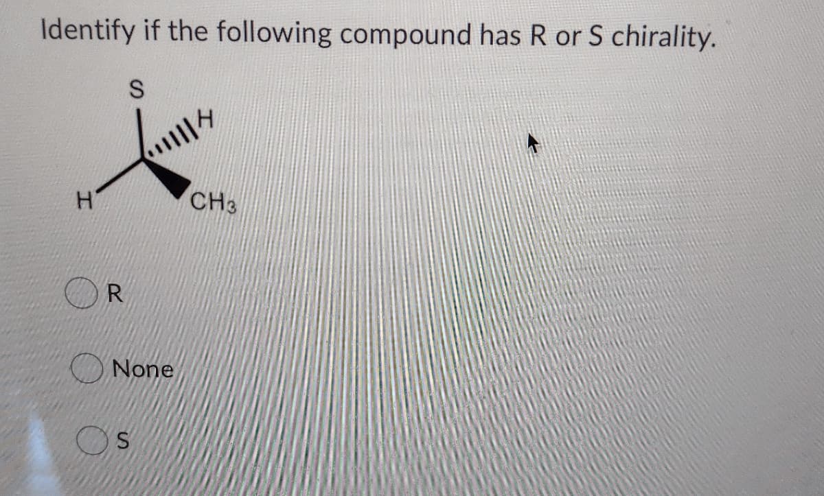 Identify if the following compound has R or S chirality.
CH3
R
None
OS
