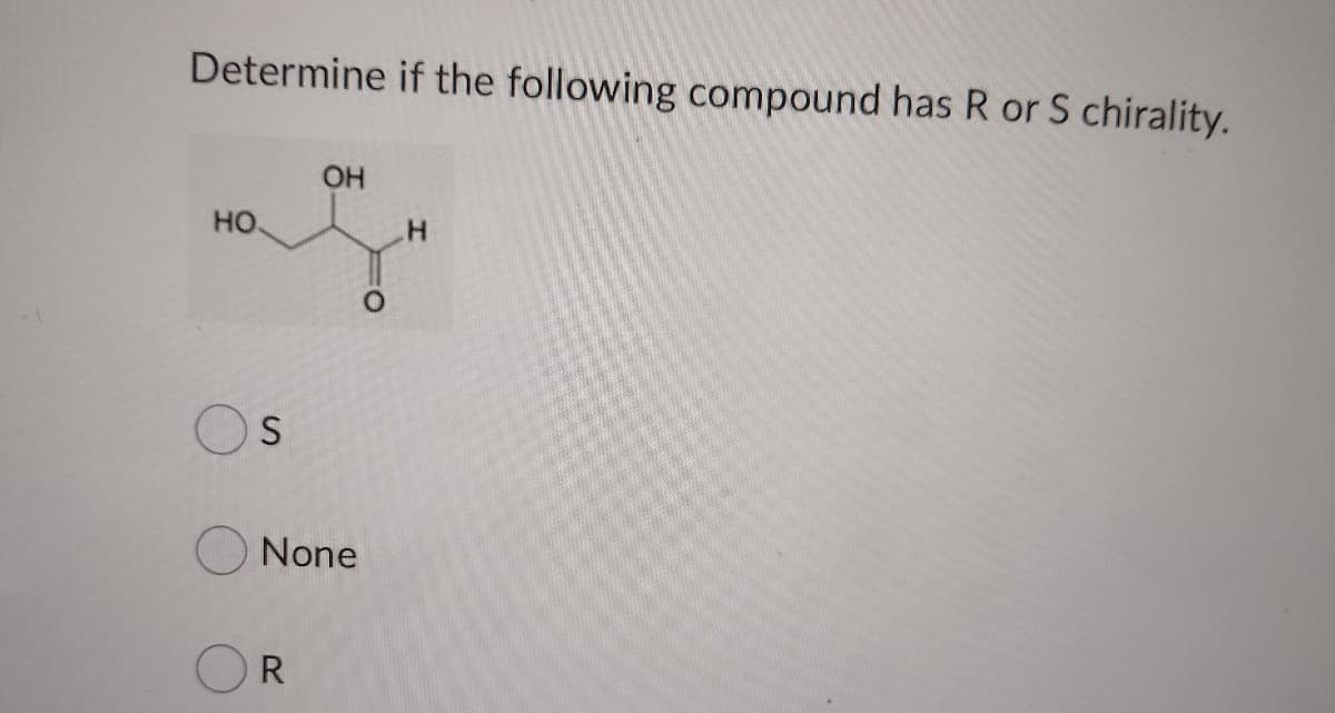 Determine if the following compound has R or S chirality.
OH
но
None
OR
