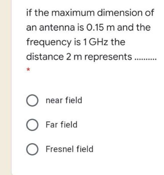if the maximum dimension of
an antenna is 0.15 m and the
frequency is 1GHZ the
distance 2 m represents .
O near field
O Far field
O Fresnel field
