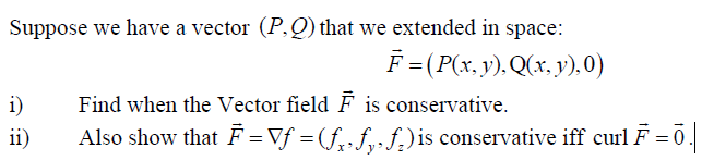Suppose we have a vector (P,Q)that we extended in space:
F =(P(x.y).Q(x. y).,0)
i)
Find when the Vector field F is conservative.
ii)
Also show that F = Vf =(f;•f,•f.)is conservative iff curl F = .
%3D
