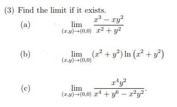 (3) Find the limit if it exists.
1' - ry?
lim
(a)
(1.y)-(0,0) r2 + y?
(b)
lim (2 + y*) In (x² + y²)
(z.4)-(0,0)
(c)
lim
(2.9)-(0,0) r + y® – a?y?"
