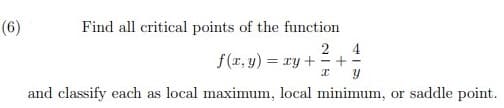 (6)
Find all critical points of the function
2
4
f(r, y) = ry +
+
and classify each as local maximum, local minimum, or saddle point.
