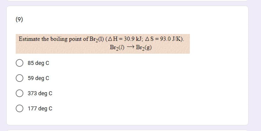 (9)
Estimate the boiling point of Br,(1) (AH= 30.9 kJ; AS = 93.0 J/K).
Br ()Br2(g)
85 deg C
59 deg C
373 deg C
177 deg C
