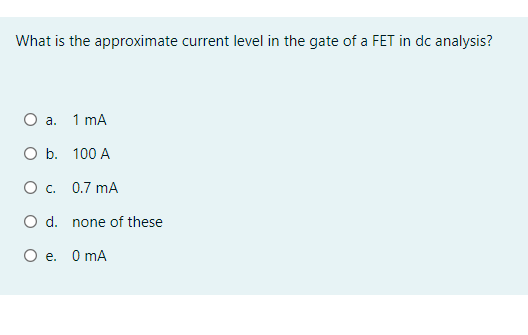 What is the approximate current level in the gate of a FET in dc analysis?
Оа. 1 mA
O b. 100 A
Ос. 0.7 mA
O d. none of these
O e. O mA

