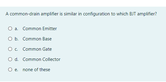 A common-drain amplifier is similar in configuration to which BJT amplifier?
O a. Common Emitter
O b. Common Base
O. Common Gate
O d. Common Collector
O e.
none of these
