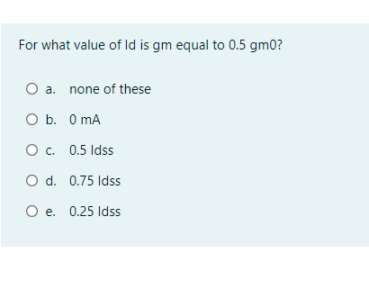 For what value of Id is gm equal to 0.5 gm0?
O a. none of these
O b. 0 mA
O c. 0.5 Idss
O d. 0.75 Idss
O e. 0.25 Idss

