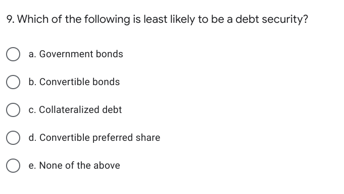 9. Which of the following is least likely to be a debt security?
a. Government bonds
b. Convertible bonds
c. Collateralized debt
d. Convertible preferred share
e. None of the above
