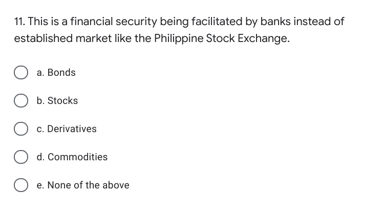11. This is a financial security being facilitated by banks instead of
established market like the Philippine Stock Exchange.
a. Bonds
b. Stocks
O c. Derivatives
d. Commodities
e. None of the above
