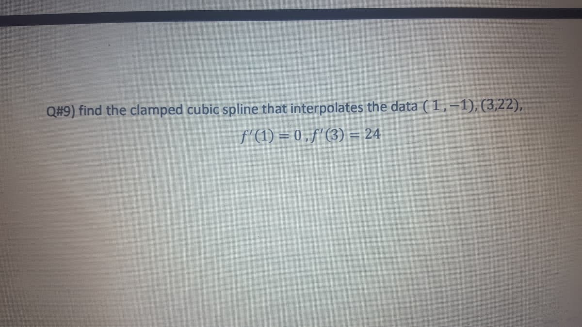 Q#9) find the clamped cubic spline that interpolates the data (1,-1), (3,22),
f'(1) = 0 . f'(3) = 24
%3D
