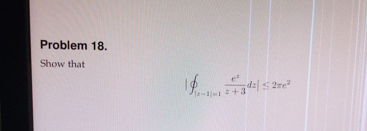 Problem 18.
Show that
dz < 2re?
2+3
1/=1
