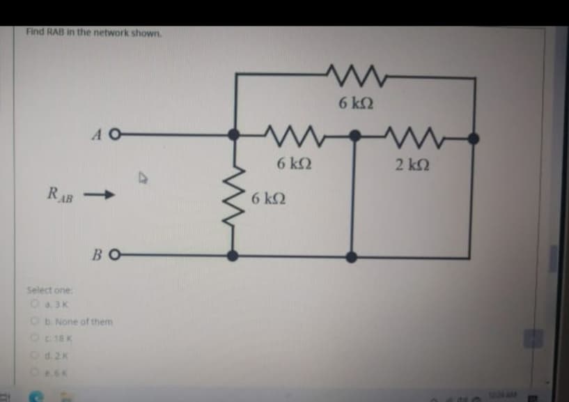 Find RAB in the network shown.
6 k2
A O
6 k2
2 k2
RAB
6 k2
BO
Select one
Oa3K
Ob. None of them
O18K
Od.2K
ANAM
