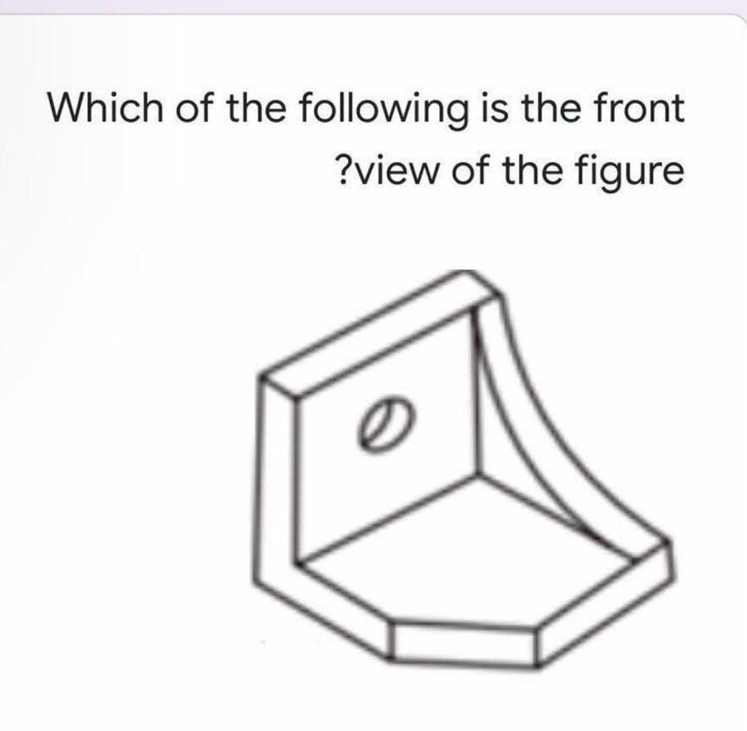 Which of the following is the front
?view of the figure
0
