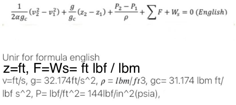 P₂-P₁
1
(v² − v ² ) + ²/1 (2₂ − 2₁) + ²² − ²₁ + ΣF + W₁ = 0 (English)
2agc
gc
Unir for formula english
z=ft, F=Ws= ft lbf / lbm
v=ft/s, g= 32.174ft/s^2, p = lbm/ft3, gc= 31.174 lbm ft/
lbf s^2, P= lbf/ft^2= 144lbf/in^2(psia),