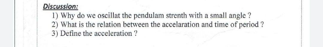 Discussion:
1) Why do we oscillat the pendulam strenth with a small angle ?
2) What is the relation between the accelaration and time of period ?
3) Define the acceleration ?
