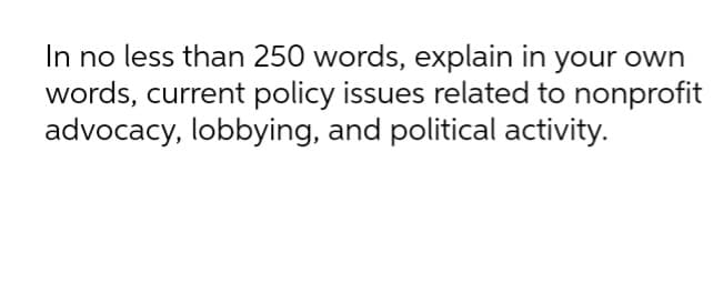 In no less than 250 words, explain in your own
words, current policy issues related to nonprofit
advocacy, lobbying, and political activity.
