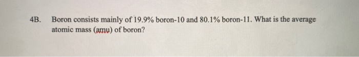 Boron consists mainly of 19.9% boron-10 and 80.1% boron-11. What is the average
atomic mass (amu) of boron?
4B.
