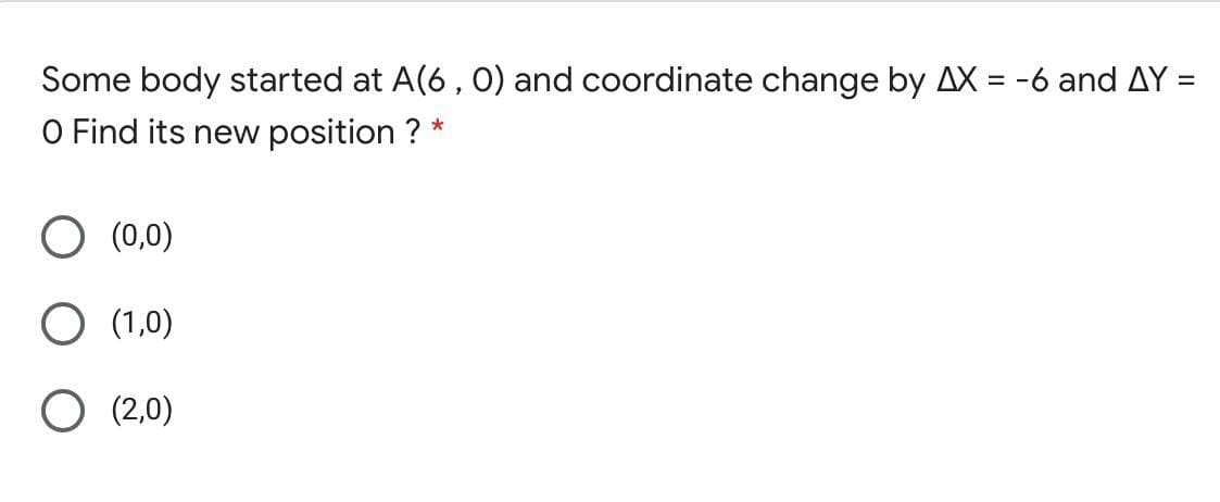 Some body started at A(6, 0) and coordinate change by AX = -6 and AY :
O Find its new position ? *
(0,0)
O (1,0)
O (2,0)
