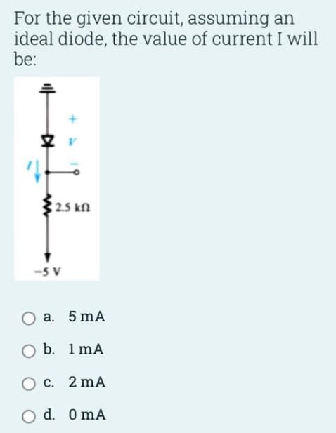 For the given circuit, assuming an
ideal diode, the value of current I will
be:
2.5 kn
-5 V
a. 5 mA
b. 1 mA
O C. 2 mA
O d. 0 mA
