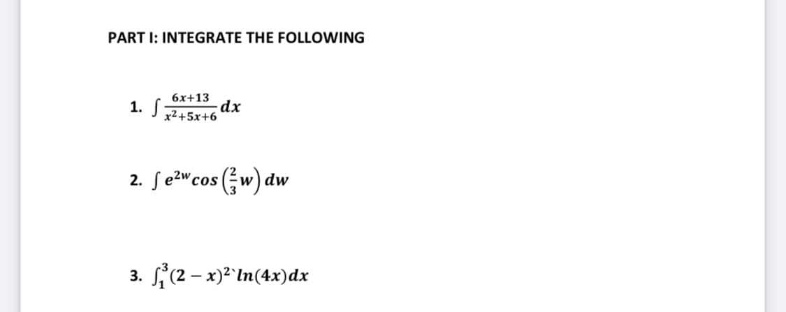 PART I: INTEGRATE THE FOLLOWING
1. S
6x+13
x²+5x+6
dx
2w
2. fe²wcos (w) d
dw
3. ₁³(2-x)²`In(4x) dx