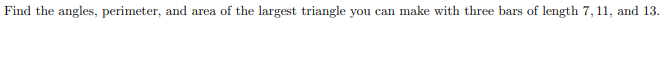 Find the angles, perimeter, and area of the largest triangle you can make with three bars of length 7, 11, and 13.
