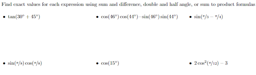 Find exact values for each expression using sum and difference, double and half angle, or sum to product formulas
tan(30° + 45°)
cos(16°) cos(41°)–sin(16°) sin(44°)
• sin(#/3 – */4)
• sin(=/8) cos(=/8)
cos(15°)
• 2 cos (7/12) – 3
