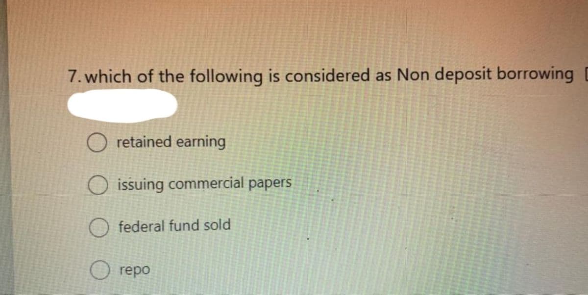 7. which of the following is considered as Non deposit borrowing D
retained earning
O issuing commercial papers
O federal fund sold
O repo
