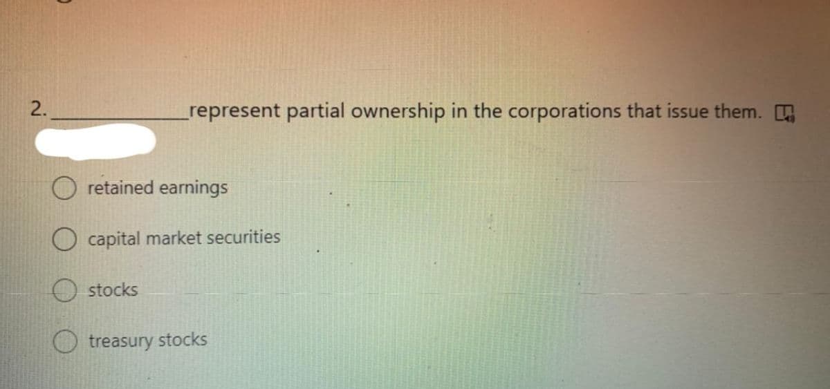 2.
represent partial ownership in the corporations that issue them.
retained earnings
capital market securities
stocks
treasury stocks
