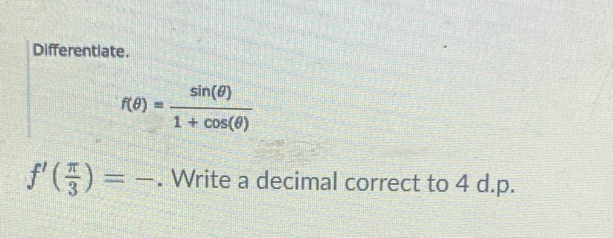 Differentlate.
sin(0)
1+ cos(0)
f') = -. Write a decimal correct to 4 d.p.
