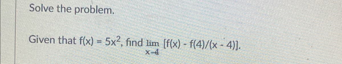 Solve the problem.
Given that f(x) = 5x2, find lim [f(x) - f(4)/(x - 4)].
x-4
