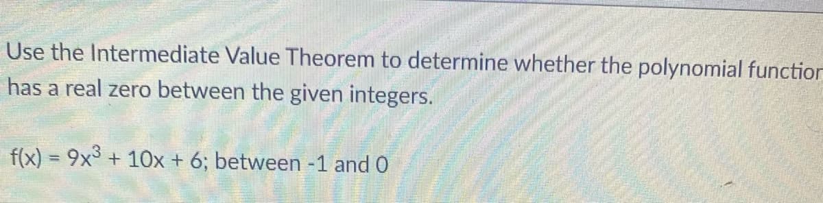 Use the Intermediate Value Theorem to determine whether the polynomial function
has a real zero between the given integers.
f(x) = 9x3 + 1Ox + 6; between -1 and 0
%3D
