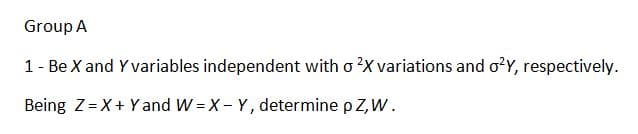 Group A
1 - Be X and Y variables independent with o 2X variations and o2Y, respectively.
Being Z=X+Yand W - X - Y, determine p Z, W.