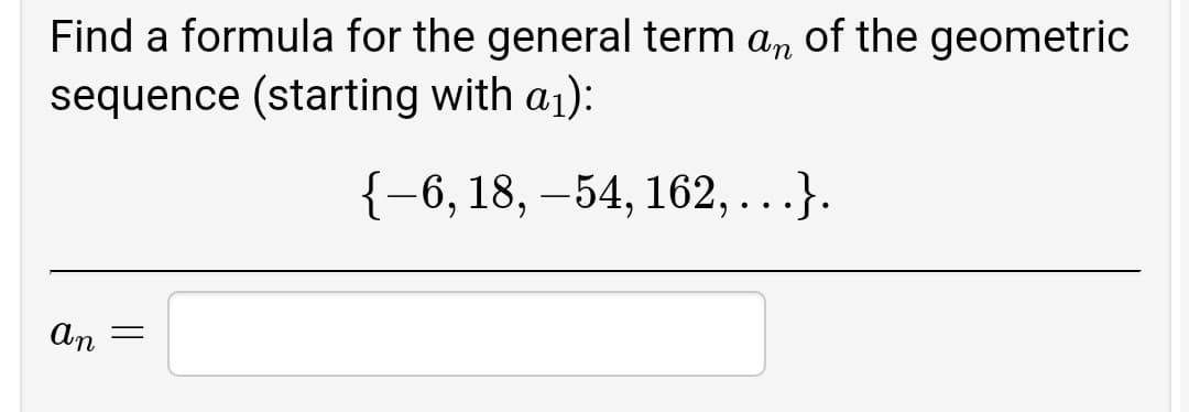 Find a formula for the general term an of the geometric
sequence (starting with a1):
{-6, 18, –54, 162, ...}.
An

