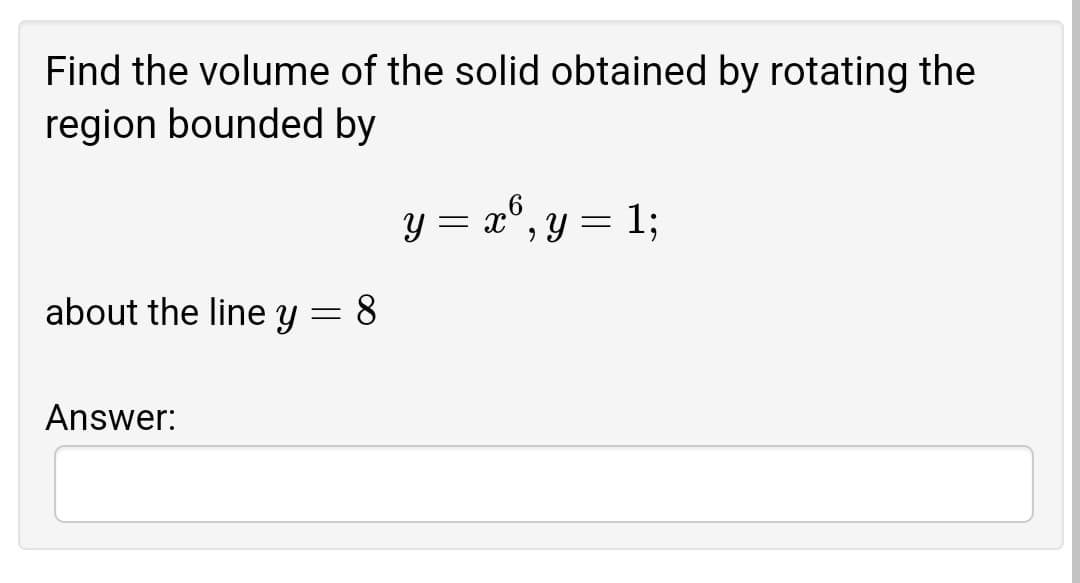 Find the volume of the solid obtained by rotating the
region bounded by
y = x°, y = 1;
about the line y = 8
Answer:
