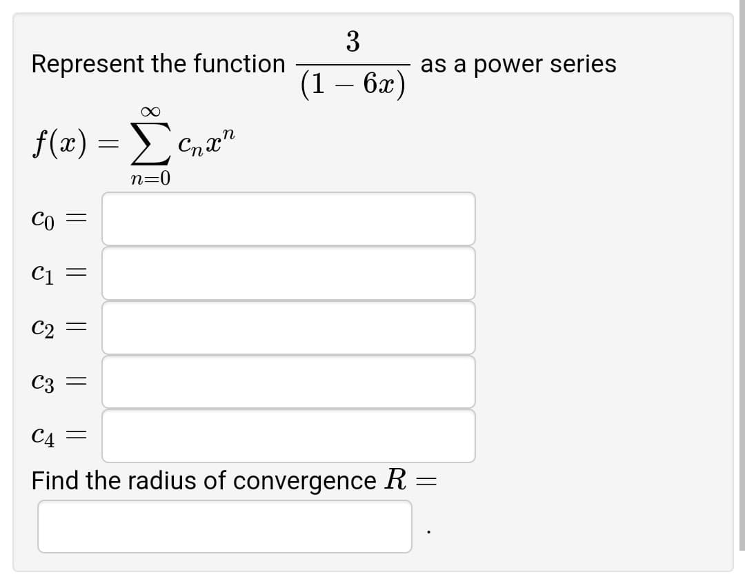 3
(1 – 6x)
C4 =
Find the radius of convergence R
=
Represent the function
f(x) = ➤
n
n=0
Co =
C₁ =
C2 =
C3 =
as a power series