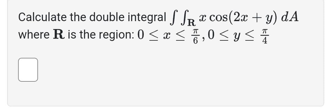 Calculate the double integral SSR x cos(2x + y) dA
where R. is the region: 0≤x≤,0 ≤ y ≤ 4
6⁹