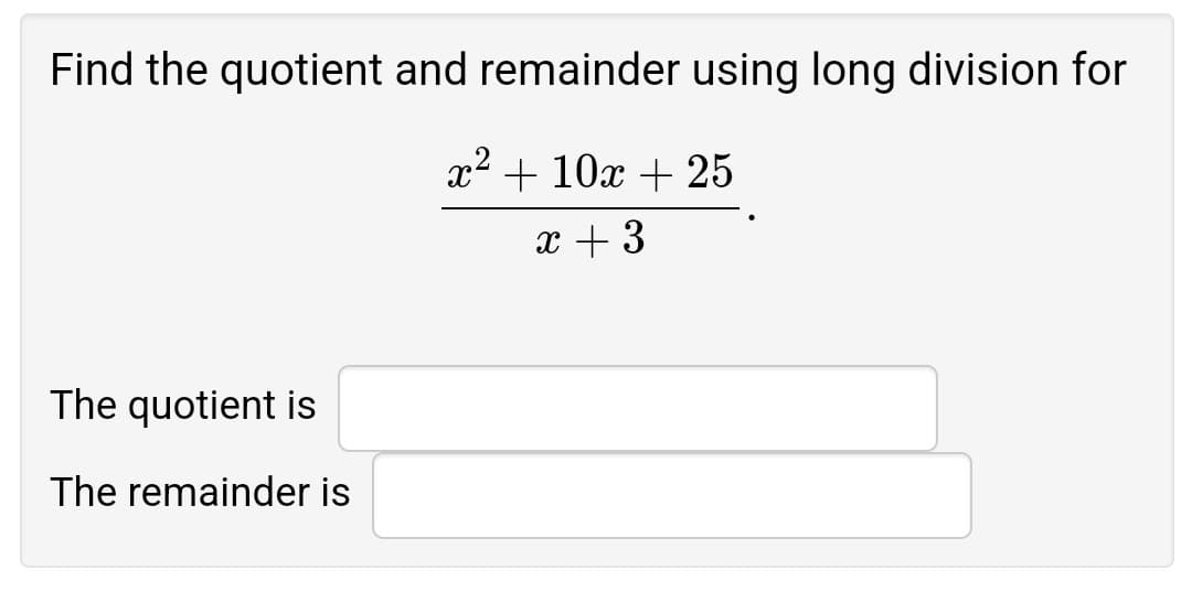 Find the quotient and remainder using long division for
x2 + 10x + 25
x + 3
The quotient is
The remainder is
