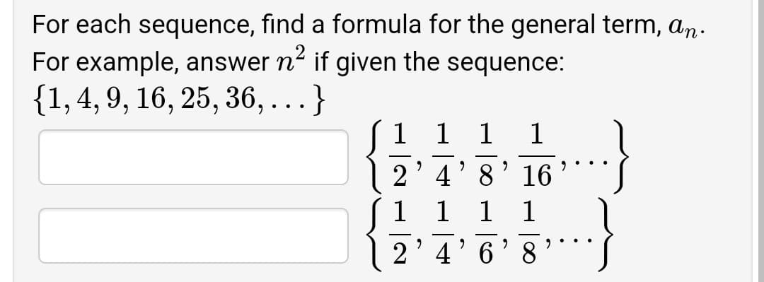 For each sequence, find a formula for the general term, a,n.
For example, answer n' if given the sequence:
{1,4, 9, 16, 25, 36,...}
1
1
1
-
2'4'8'16
1 1
1
1
2'4'6'8
