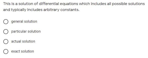 This is a solution of differential equations which includes all possible solutions
and typically includes arbitrary constants.
general solution
particular solution
actual solution
exact solution
