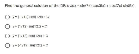 Find the general solution of the DE: dyldx = sin(7x) cos(5x) + cos(7x) sin(5x).
O y = (-1/12) cos(12x) + C
O y = (1/12) sin(12x) + C
O y = (1/12) cos(12x) + C
O y = (-1/12) sin(12x) + C
